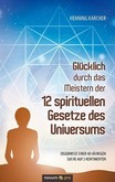 Glücklich durch das Meistern der 12 spirituellen Gesetze des Universums Glücklich durch das Meistern der 12 spirituellen Gesetze des Universums